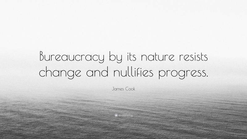 James Cook Quote: “Bureaucracy by its nature resists change and nullifies progress.”