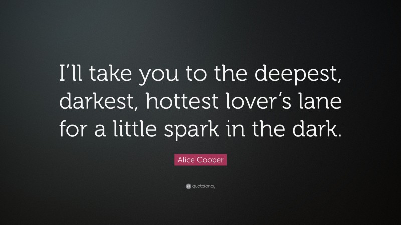 Alice Cooper Quote: “I’ll take you to the deepest, darkest, hottest lover’s lane for a little spark in the dark.”
