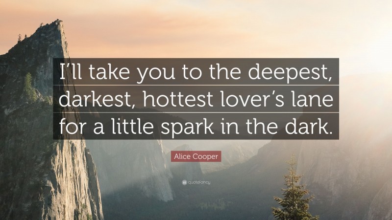 Alice Cooper Quote: “I’ll take you to the deepest, darkest, hottest lover’s lane for a little spark in the dark.”