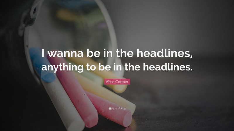 Alice Cooper Quote: “I wanna be in the headlines, anything to be in the headlines.”