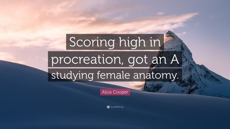 Alice Cooper Quote: “Scoring high in procreation, got an A studying female anatomy.”