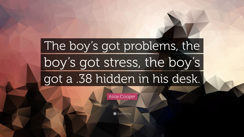 Alice Cooper Quote: “The boy’s got problems, the boy’s got stress, the boy’s got a .38 hidden in his desk.”