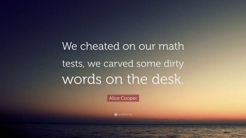 Alice Cooper Quote: “We cheated on our math tests, we carved some dirty words on the desk.”