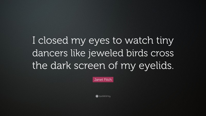 Janet Fitch Quote: “I closed my eyes to watch tiny dancers like jeweled birds cross the dark screen of my eyelids.”