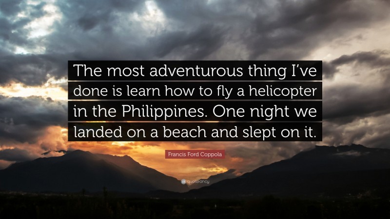 Francis Ford Coppola Quote: “The most adventurous thing I’ve done is learn how to fly a helicopter in the Philippines. One night we landed on a beach and slept on it.”