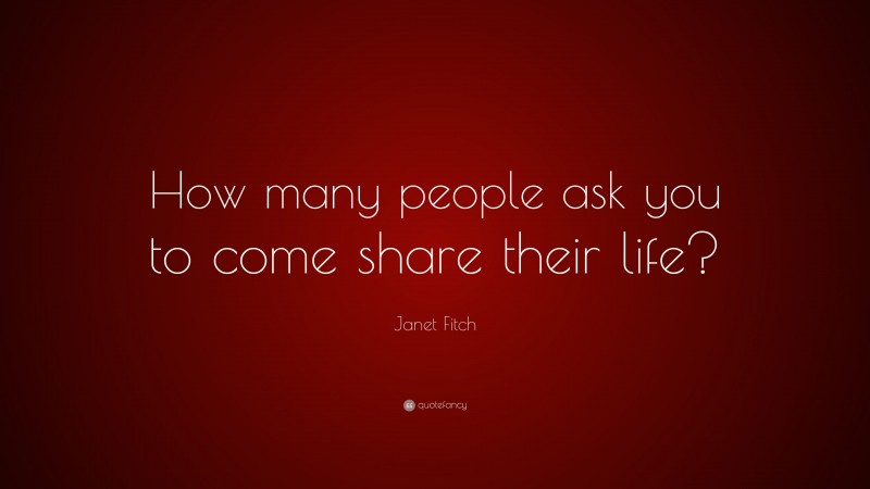 Janet Fitch Quote: “How many people ask you to come share their life?”