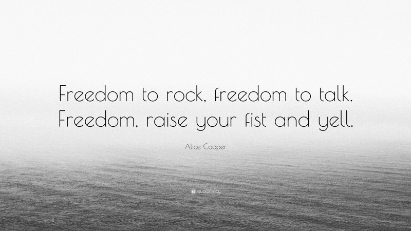 Alice Cooper Quote: “Freedom to rock, freedom to talk. Freedom, raise your fist and yell.”