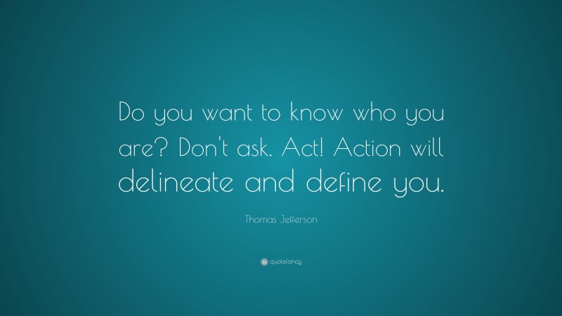 Thomas Jefferson Quote: “Do you want to know who you are? Don't ask. Act! Action will delineate and define you.”