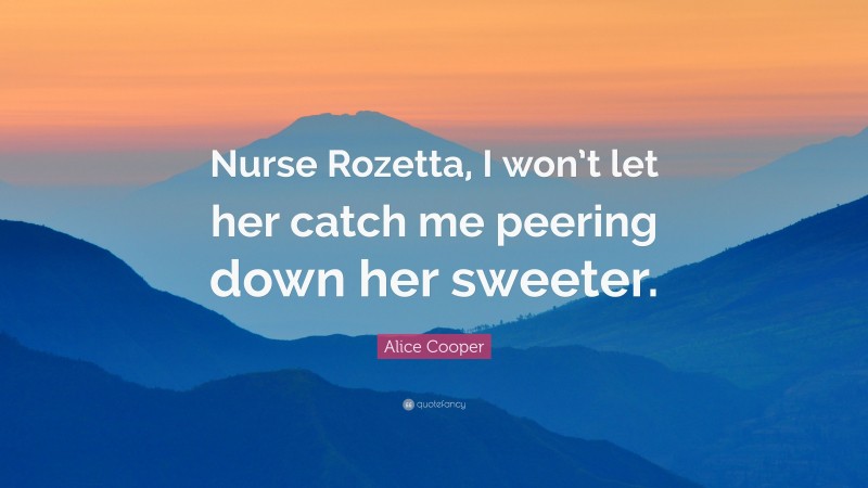 Alice Cooper Quote: “Nurse Rozetta, I won’t let her catch me peering down her sweeter.”