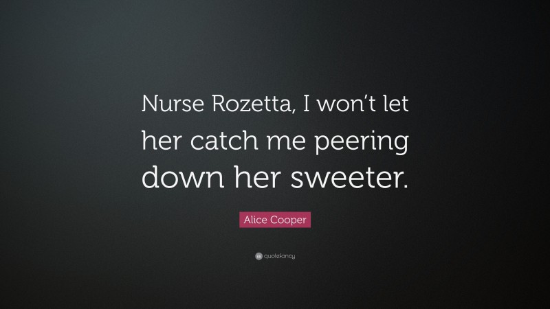 Alice Cooper Quote: “Nurse Rozetta, I won’t let her catch me peering down her sweeter.”