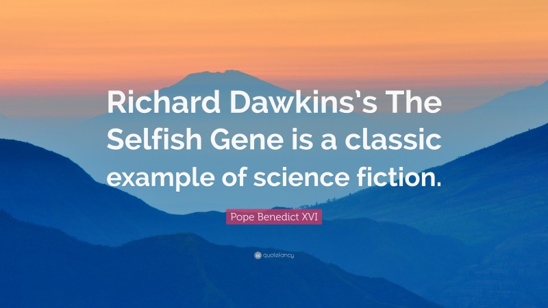 Pope Benedict XVI Quote: “Richard Dawkins’s The Selfish Gene is a classic example of science fiction.”
