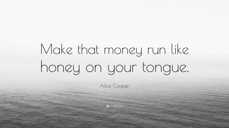 Alice Cooper Quote: “Make that money run like honey on your tongue.”