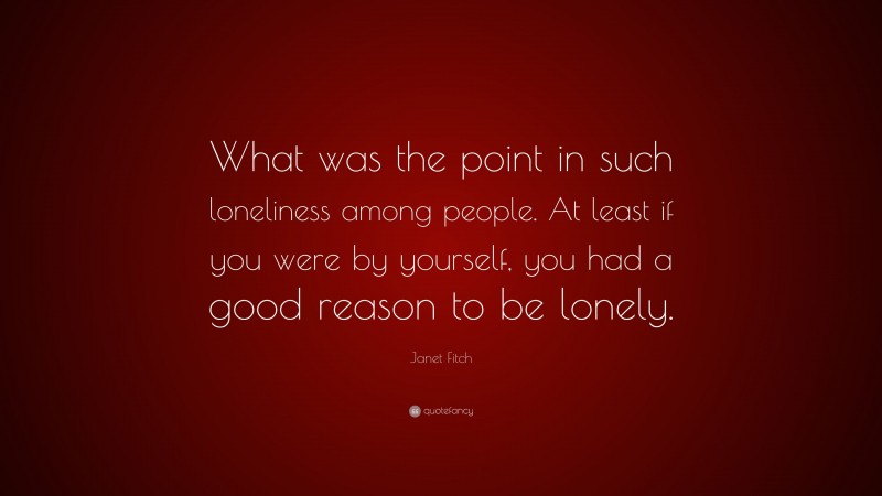 Janet Fitch Quote: “What was the point in such loneliness among people. At least if you were by yourself, you had a good reason to be lonely.”