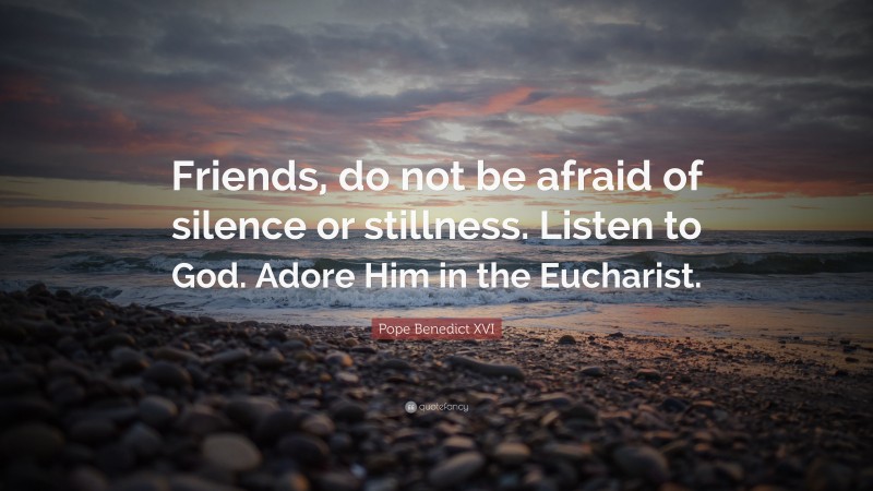Pope Benedict XVI Quote: “Friends, do not be afraid of silence or stillness. Listen to God. Adore Him in the Eucharist.”