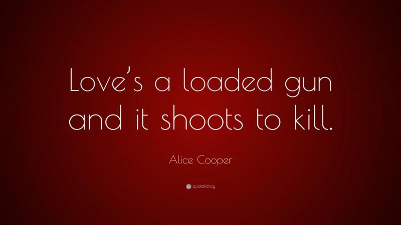 Alice Cooper Quote: “Love’s a loaded gun and it shoots to kill.”