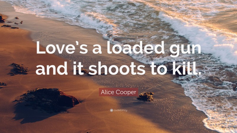 Alice Cooper Quote: “Love’s a loaded gun and it shoots to kill.”