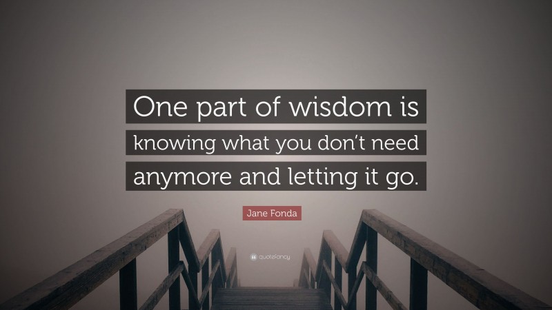 Jane Fonda Quote: “One part of wisdom is knowing what you don’t need anymore and letting it go.”