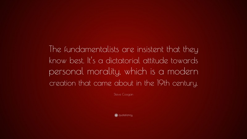 Steve Coogan Quote: “The fundamentalists are insistent that they know best. It’s a dictatorial attitude towards personal morality, which is a modern creation that came about in the 19th century.”