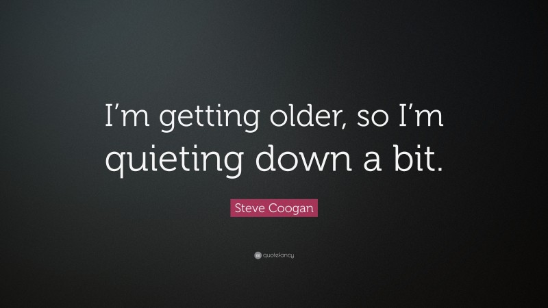 Steve Coogan Quote: “I’m getting older, so I’m quieting down a bit.”