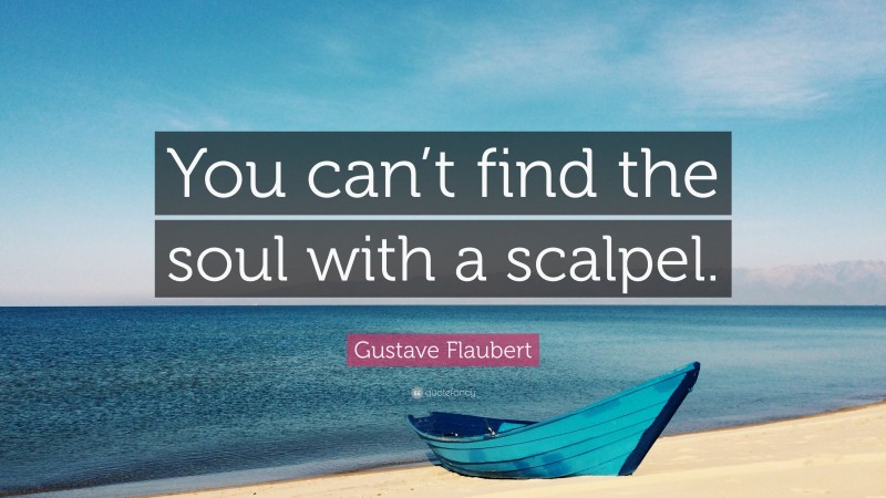 Gustave Flaubert Quote: “You can’t find the soul with a scalpel.”