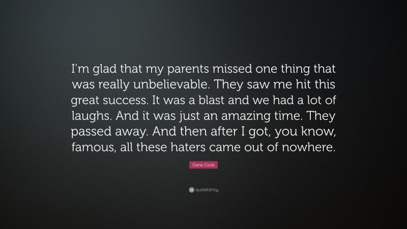 Dane Cook Quote: “I’m glad that my parents missed one thing that was really unbelievable. They saw me hit this great success. It was a blast and we had a lot of laughs. And it was just an amazing time. They passed away. And then after I got, you know, famous, all these haters came out of nowhere.”