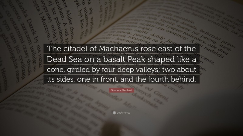 Gustave Flaubert Quote: “The citadel of Machaerus rose east of the Dead Sea on a basalt Peak shaped like a cone, girdled by four deep valleys; two about its sides, one in front, and the fourth behind.”