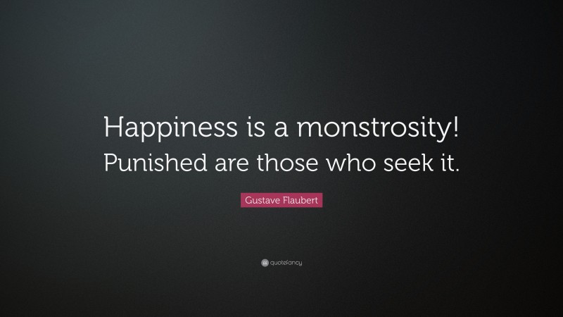 Gustave Flaubert Quote: “Happiness is a monstrosity! Punished are those who seek it.”