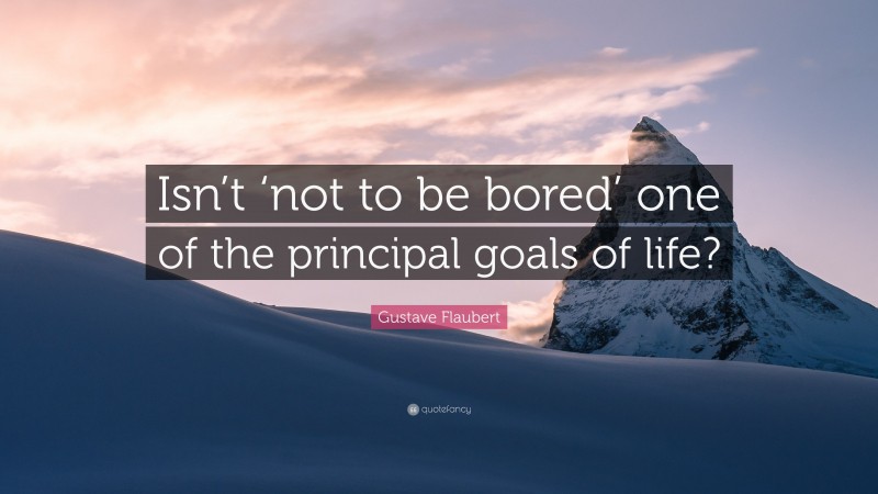 Gustave Flaubert Quote: “Isn’t ‘not to be bored’ one of the principal goals of life?”