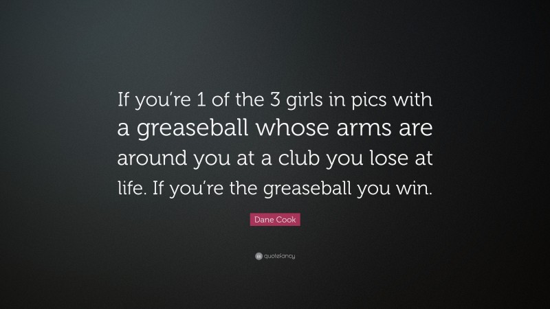 Dane Cook Quote: “If you’re 1 of the 3 girls in pics with a greaseball whose arms are around you at a club you lose at life. If you’re the greaseball you win.”