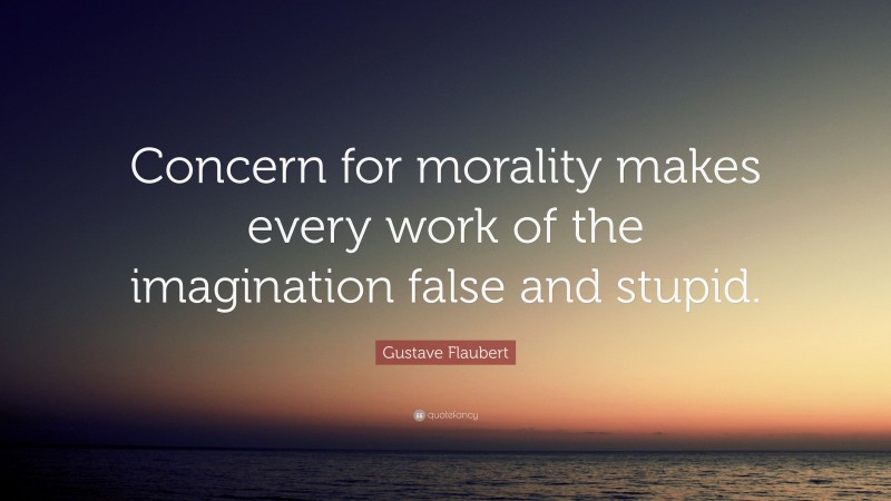 Gustave Flaubert Quote: “Concern for morality makes every work of the imagination false and stupid.”