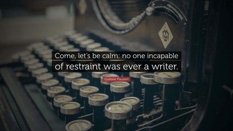 Gustave Flaubert Quote: “Come, let’s be calm: no one incapable of restraint was ever a writer.”