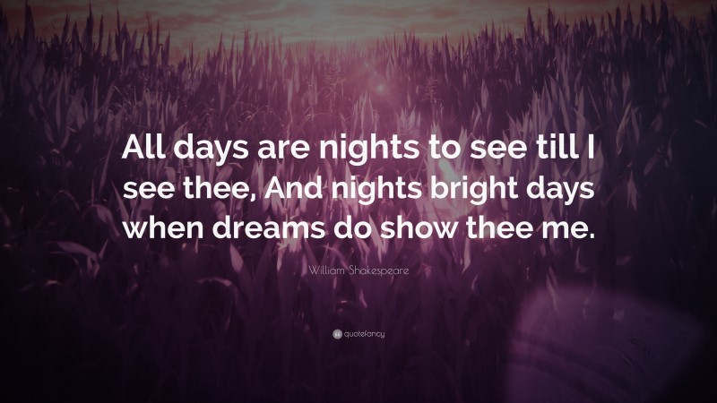 William Shakespeare Quote: “All days are nights to see till I see thee, And nights bright days when dreams do show thee me.”
