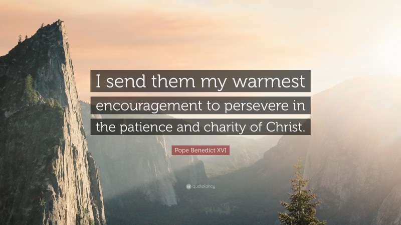 Pope Benedict XVI Quote: “I send them my warmest encouragement to persevere in the patience and charity of Christ.”
