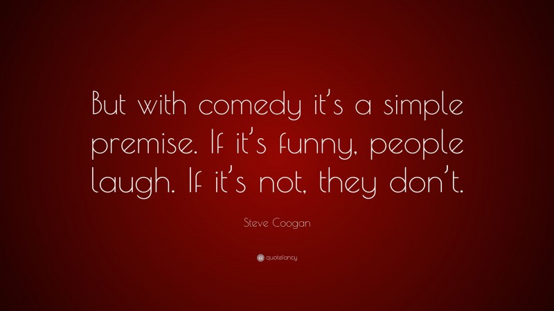 Steve Coogan Quote: “But with comedy it’s a simple premise. If it’s funny, people laugh. If it’s not, they don’t.”