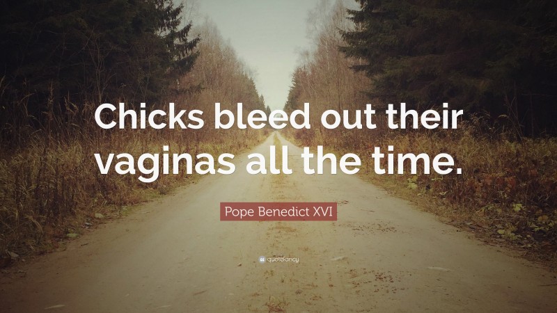 Pope Benedict XVI Quote: “Chicks bleed out their vaginas all the time.”