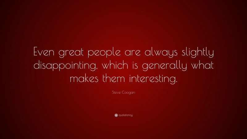 Steve Coogan Quote: “Even great people are always slightly disappointing, which is generally what makes them interesting.”