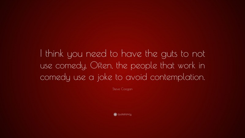 Steve Coogan Quote: “I think you need to have the guts to not use comedy. Often, the people that work in comedy use a joke to avoid contemplation.”