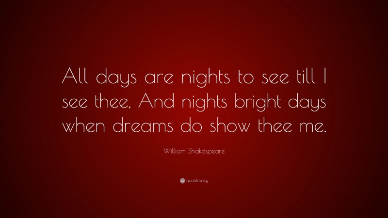 William Shakespeare Quote: “All days are nights to see till I see thee, And nights bright days when dreams do show thee me.”