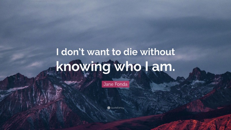 Jane Fonda Quote: “I don’t want to die without knowing who I am.”