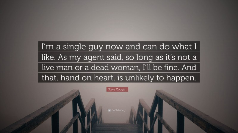 Steve Coogan Quote: “I’m a single guy now and can do what I like. As my agent said, so long as it’s not a live man or a dead woman, I’ll be fine. And that, hand on heart, is unlikely to happen.”