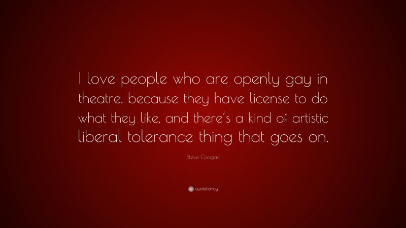 Steve Coogan Quote: “I love people who are openly gay in theatre, because they have license to do what they like, and there’s a kind of artistic liberal tolerance thing that goes on.”