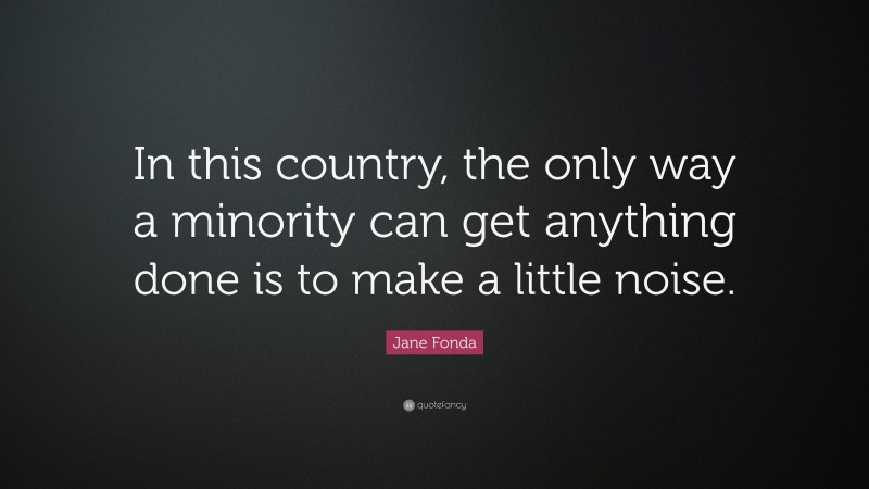 Jane Fonda Quote: “In this country, the only way a minority can get anything done is to make a little noise.”