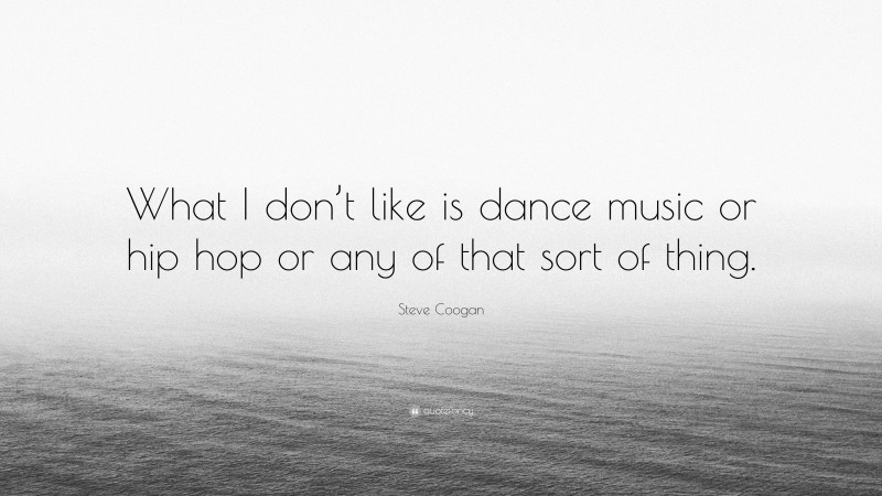 Steve Coogan Quote: “What I don’t like is dance music or hip hop or any of that sort of thing.”