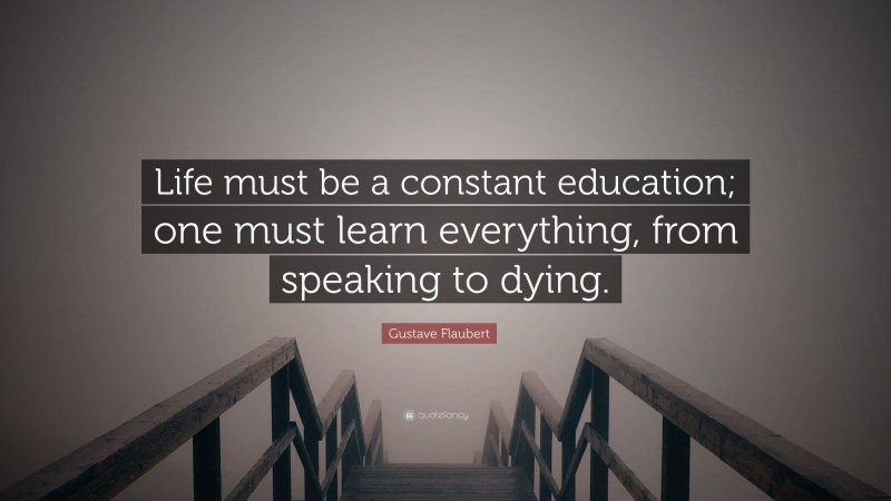 Gustave Flaubert Quote: “Life must be a constant education; one must learn everything, from speaking to dying.”