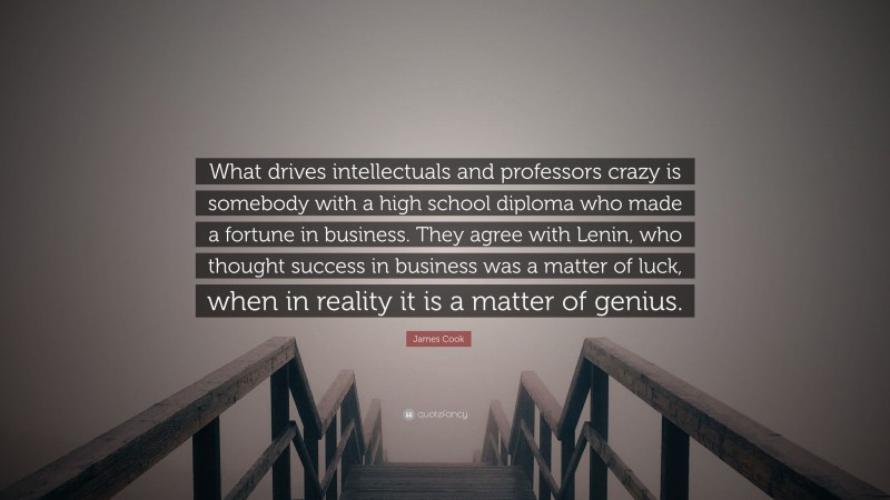 James Cook Quote: “What drives intellectuals and professors crazy is somebody with a high school diploma who made a fortune in business. They agree with Lenin, who thought success in business was a matter of luck, when in reality it is a matter of genius.”