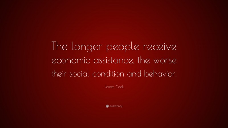 James Cook Quote: “The longer people receive economic assistance, the worse their social condition and behavior.”