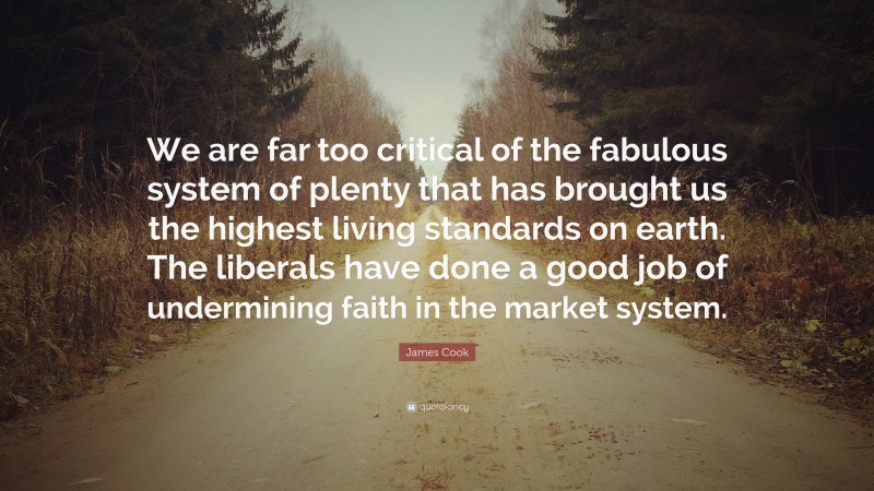 James Cook Quote: “We are far too critical of the fabulous system of plenty that has brought us the highest living standards on earth. The liberals have done a good job of undermining faith in the market system.”