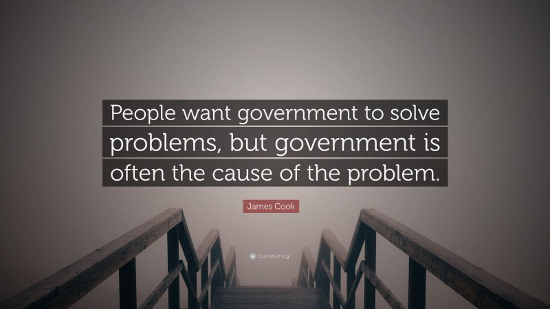 James Cook Quote: “People want government to solve problems, but government is often the cause of the problem.”