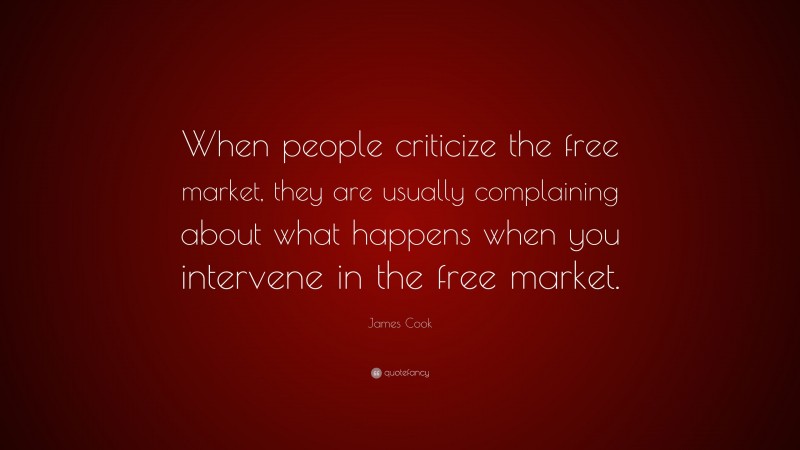 James Cook Quote: “When people criticize the free market, they are usually complaining about what happens when you intervene in the free market.”