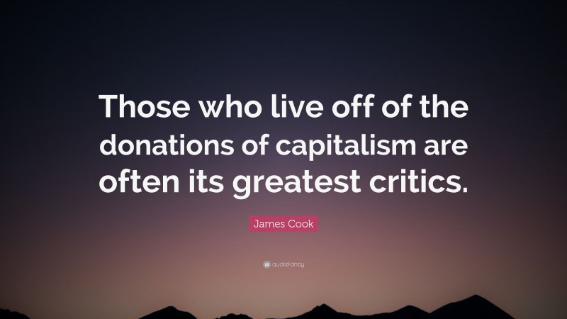 James Cook Quote: “Those who live off of the donations of capitalism are often its greatest critics.”